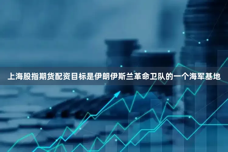 上海股指期货配资目标是伊朗伊斯兰革命卫队的一个海军基地
