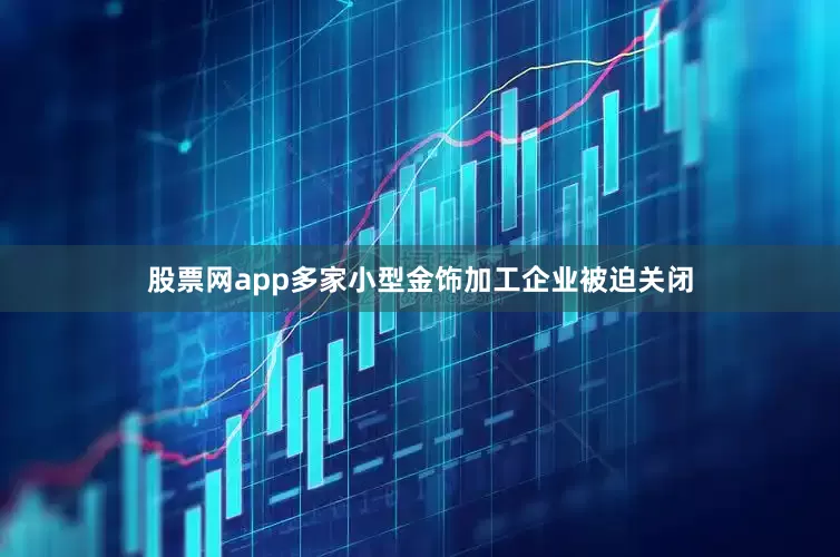 股票网app多家小型金饰加工企业被迫关闭