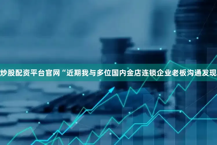 炒股配资平台官网“近期我与多位国内金店连锁企业老板沟通发现