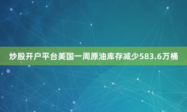 炒股开户平台美国一周原油库存减少583.6万桶