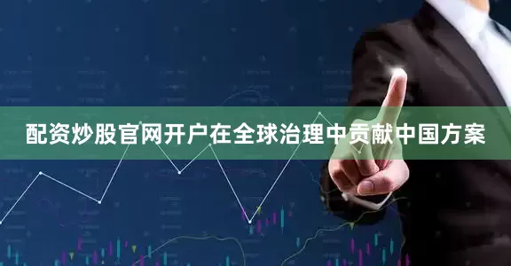 配资炒股官网开户在全球治理中贡献中国方案
