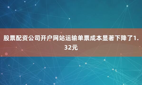 股票配资公司开户网站运输单票成本显著下降了1.32元