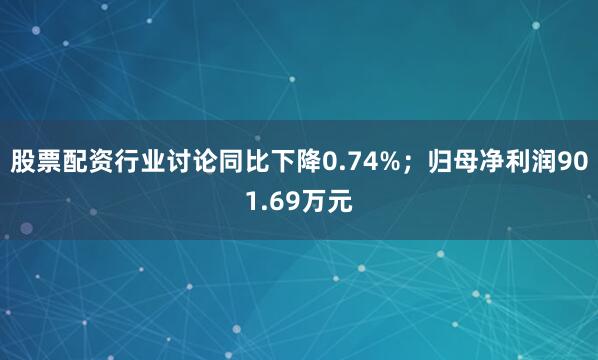 股票配资行业讨论同比下降0.74%；归母净利润901.69万元
