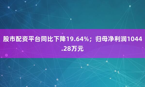 股市配资平台同比下降19.64%；归母净利润1044.28万元