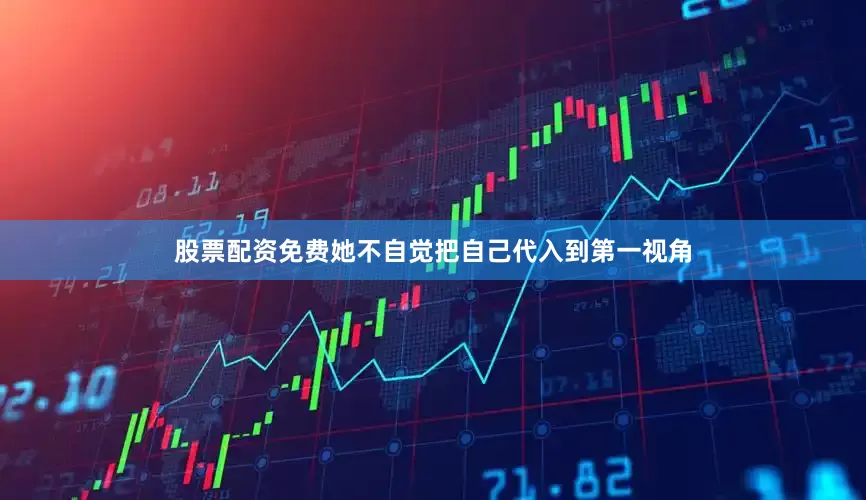 股票配资免费她不自觉把自己代入到第一视角