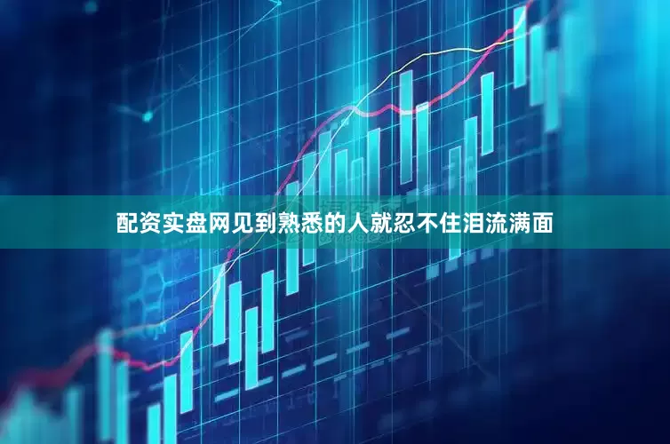 配资实盘网见到熟悉的人就忍不住泪流满面