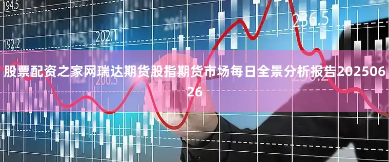 股票配资之家网瑞达期货股指期货市场每日全景分析报告20250626