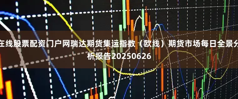 在线股票配资门户网瑞达期货集运指数（欧线）期货市场每日全景分析报告20250626