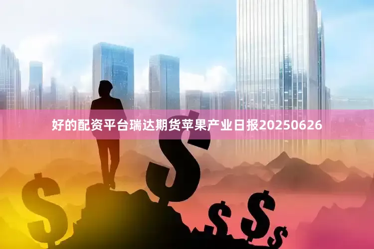 好的配资平台瑞达期货苹果产业日报20250626