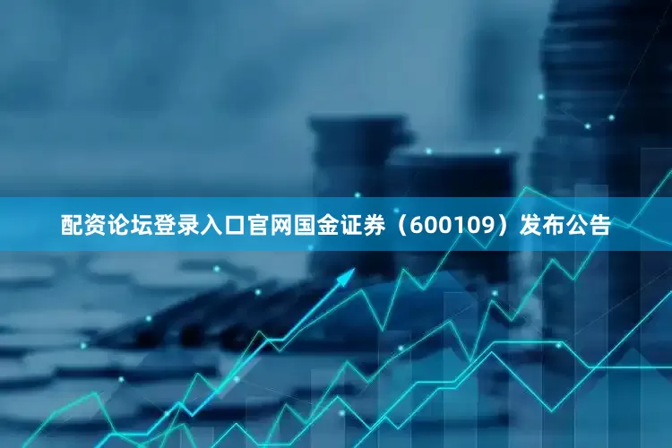 配资论坛登录入口官网国金证券（600109）发布公告