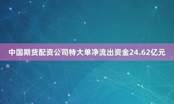 中国期货配资公司特大单净流出资金24.62亿元