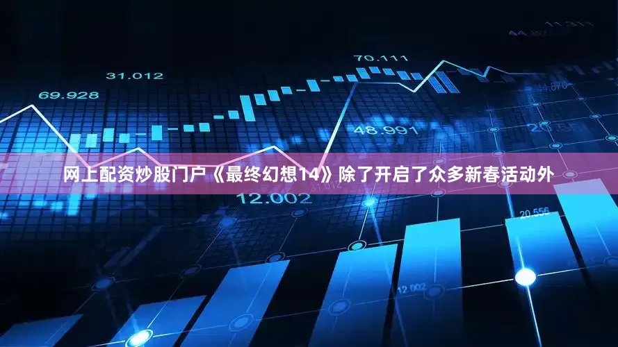网上配资炒股门户《最终幻想14》除了开启了众多新春活动外