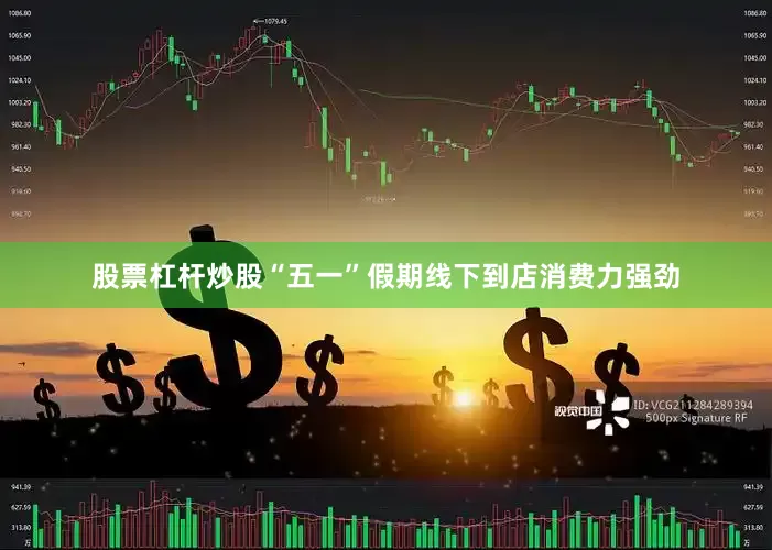 股票杠杆炒股“五一”假期线下到店消费力强劲