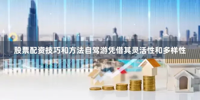 股票配资技巧和方法自驾游凭借其灵活性和多样性