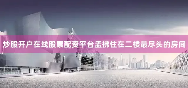 炒股开户在线股票配资平台孟拂住在二楼最尽头的房间