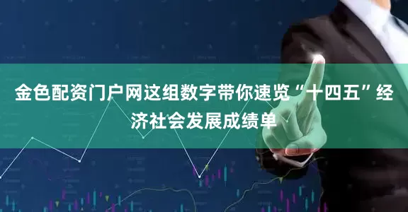 金色配资门户网这组数字带你速览“十四五”经济社会发展成绩单