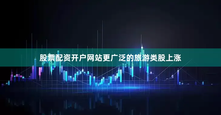 股票配资开户网站　　更广泛的旅游类股上涨