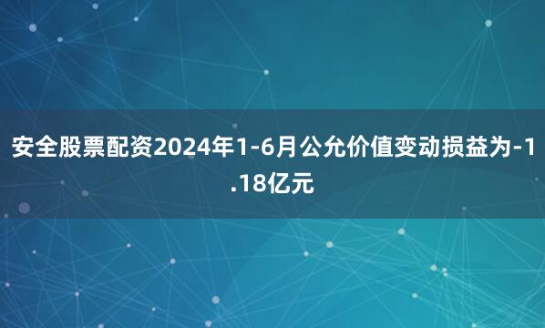 安全股票配资2024年1-6月公允价值变动损益为-1.18亿元
