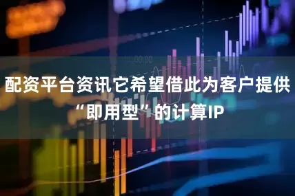 配资平台资讯它希望借此为客户提供“即用型”的计算IP