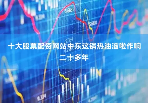十大股票配资网站中东这锅热油滋啦作响二十多年