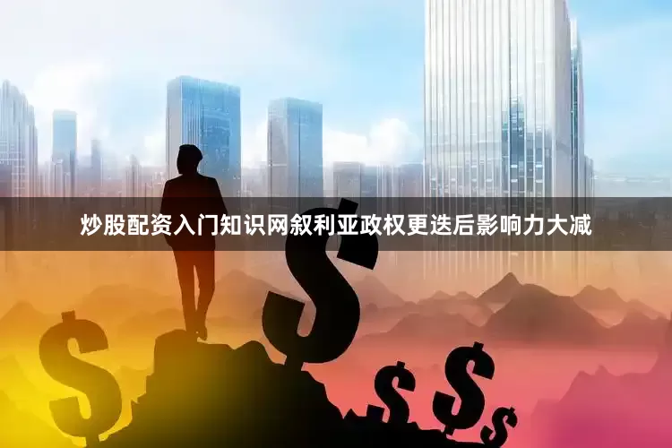 炒股配资入门知识网叙利亚政权更迭后影响力大减