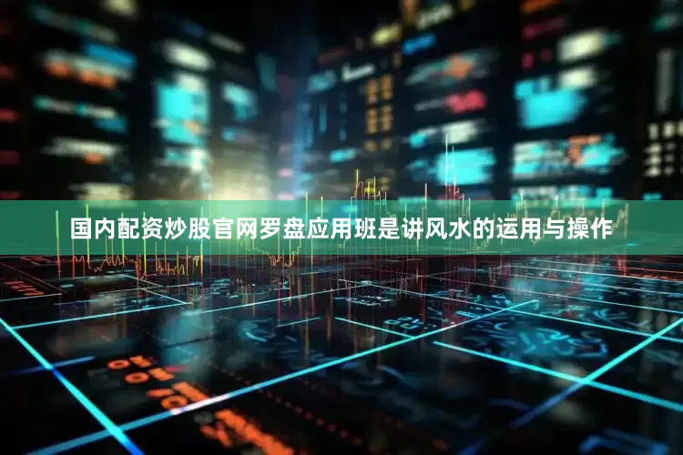 国内配资炒股官网罗盘应用班是讲风水的运用与操作