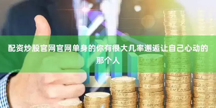 配资炒股官网官网单身的你有很大几率邂逅让自己心动的那个人