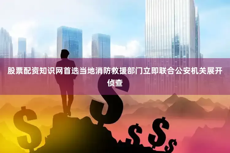 股票配资知识网首选当地消防救援部门立即联合公安机关展开侦查