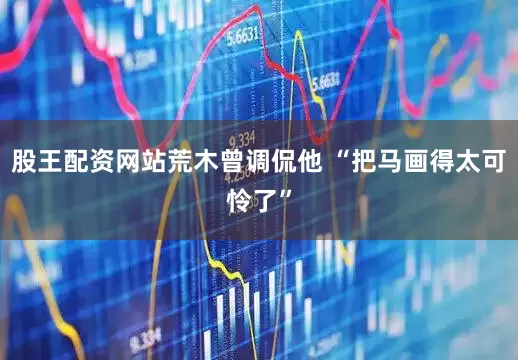 股王配资网站荒木曾调侃他 “把马画得太可怜了”