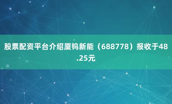 股票配资平台介绍厦钨新能（688778）报收于48.25元