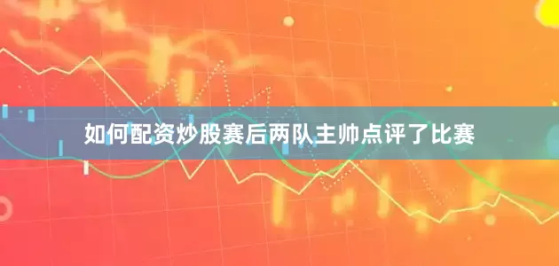 如何配资炒股赛后两队主帅点评了比赛