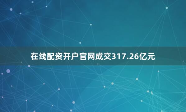 在线配资开户官网成交317.26亿元