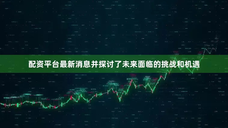 配资平台最新消息并探讨了未来面临的挑战和机遇