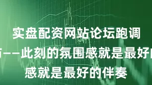 实盘配资网站论坛跑调也无妨——此刻的氛围感就是最好的伴奏