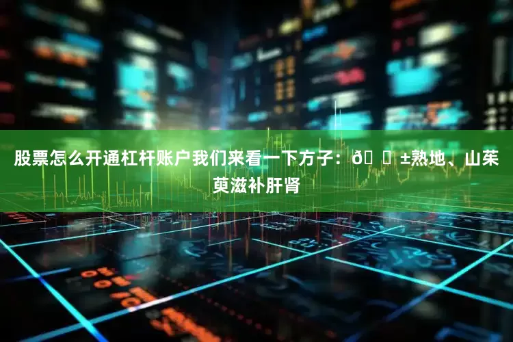 股票怎么开通杠杆账户我们来看一下方子：🌱熟地、山茱萸滋补肝肾