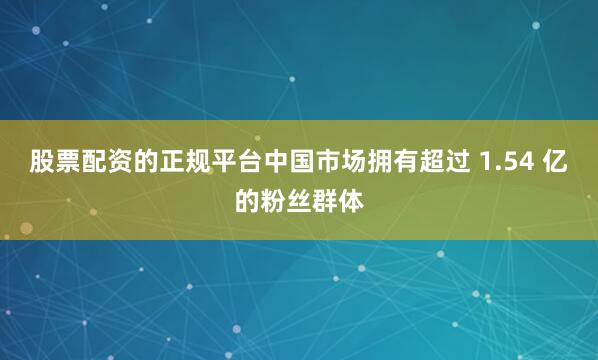 股票配资的正规平台中国市场拥有超过 1.54 亿的粉丝群体