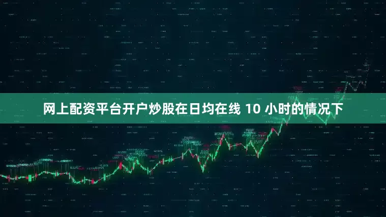 网上配资平台开户炒股在日均在线 10 小时的情况下