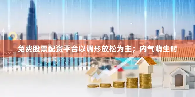 免费股票配资平台以调形放松为主；内气萌生时