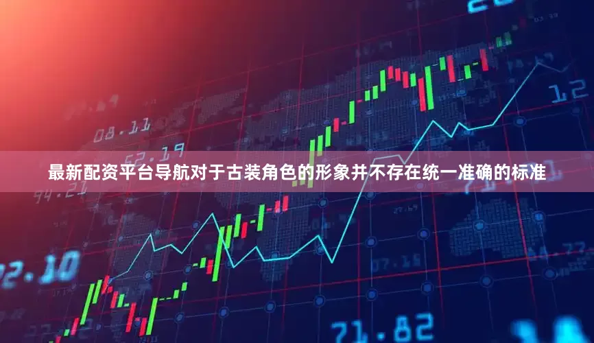 最新配资平台导航对于古装角色的形象并不存在统一准确的标准