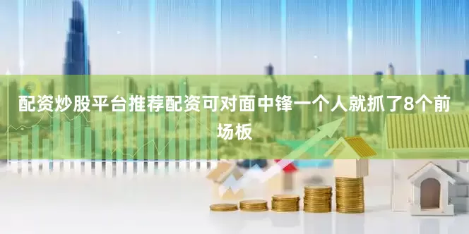 配资炒股平台推荐配资可对面中锋一个人就抓了8个前场板
