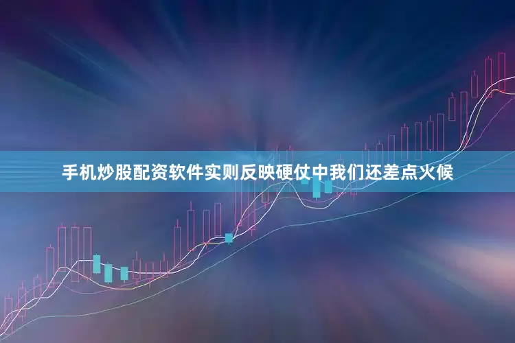 手机炒股配资软件实则反映硬仗中我们还差点火候
