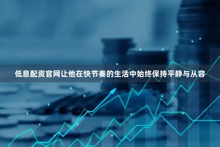 低息配资官网让他在快节奏的生活中始终保持平静与从容