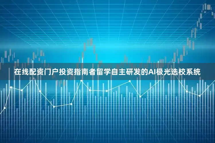 在线配资门户投资指南者留学自主研发的AI极光选校系统