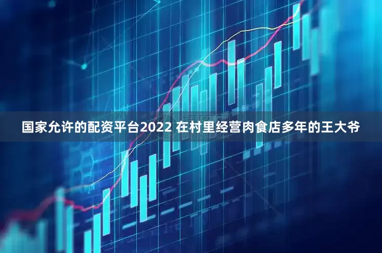国家允许的配资平台2022 在村里经营肉食店多年的王大爷