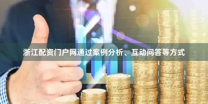 浙江配资门户网通过案例分析、互动问答等方式