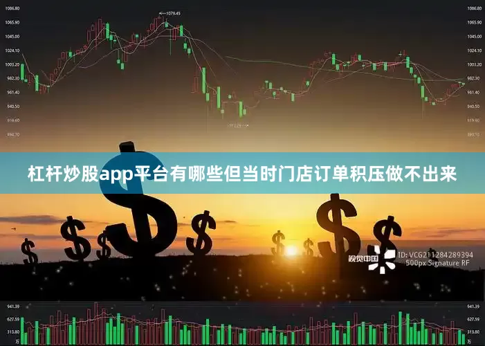 杠杆炒股app平台有哪些但当时门店订单积压做不出来