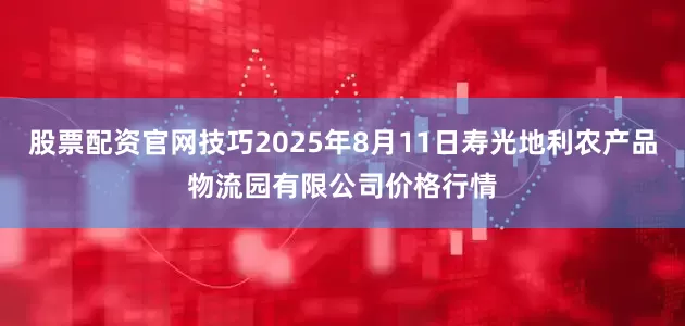 股票配资官网技巧2025年8月11日寿光地利农产品物流园有限公司价格行情