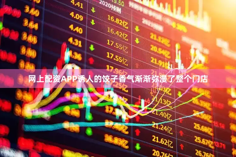 网上配资APP诱人的饺子香气渐渐弥漫了整个门店