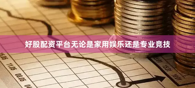 好股配资平台无论是家用娱乐还是专业竞技