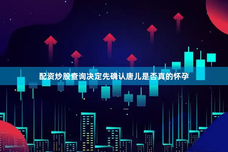配资炒股查询决定先确认唐儿是否真的怀孕